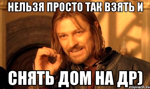 Нельзя просто так взять и снять дом на ДР), Мем Нельзя просто так взять и (Боромир мем)