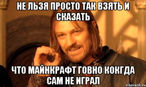 не льзя просто так взять и сказать что майнкрафт говно кокгда сам не играл, Мем Нельзя просто так взять и (Боромир мем)