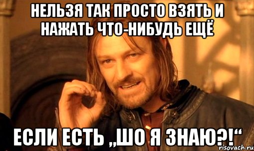 нельзя так просто взять и нажать что-нибудь ещё если есть „шо я знаю?!“, Мем Нельзя просто так взять и (Боромир мем)