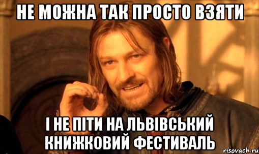 НЕ МОЖНА ТАК ПРОСТО ВЗЯТИ І НЕ ПІТИ НА ЛЬВІВСЬКИЙ КНИЖКОВИЙ ФЕСТИВАЛЬ, Мем Нельзя просто так взять и (Боромир мем)