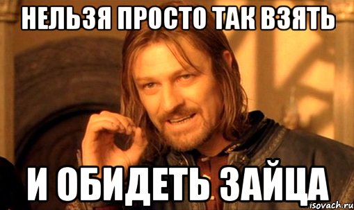 НЕЛЬЗЯ ПРОСТО ТАК ВЗЯТЬ И ОБИДЕТЬ ЗАЙЦА, Мем Нельзя просто так взять и (Боромир мем)