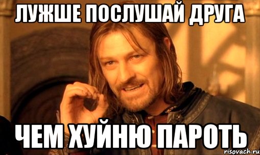 лужше послушай друга чем хуйню пароть, Мем Нельзя просто так взять и (Боромир мем)