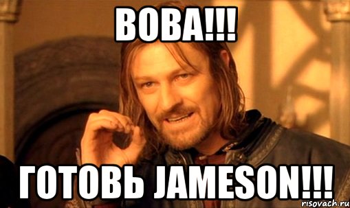 ВОВА!!! ГОТОВЬ Jameson!!!, Мем Нельзя просто так взять и (Боромир мем)