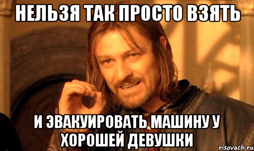 НЕЛЬЗЯ ТАК ПРОСТО ВЗЯТЬ и эвакуировать машину у хорошей девушки, Мем Нельзя просто так взять и (Боромир мем)