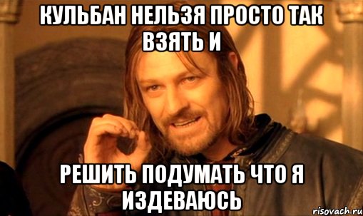 КУЛЬБАН НЕЛЬЗЯ ПРОСТО ТАК ВЗЯТЬ И РЕШИТЬ ПОДУМАТЬ ЧТО Я ИЗДЕВАЮСЬ, Мем Нельзя просто так взять и (Боромир мем)