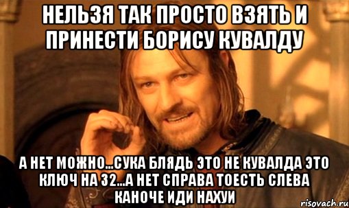 Нельзя так просто взять и принести борису кувалду А нет можно...СУКА БЛЯДЬ ЭТО НЕ КУВАЛДА ЭТО КЛЮЧ НА 32...А нет Справа тоесть слева каhоче иди нахуи, Мем Нельзя просто так взять и (Боромир мем)