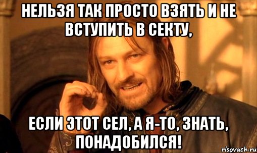 нельзя так просто взять и не вступить в секту, если этот сел, а я-то, знать, понадобился!, Мем Нельзя просто так взять и (Боромир мем)