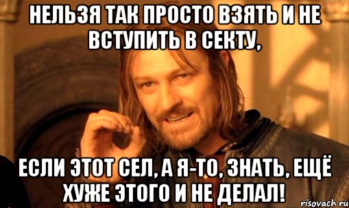 нельзя так просто взять и не вступить в секту, если этот сел, а я-то, знать, ещё хуже этого и не делал!, Мем Нельзя просто так взять и (Боромир мем)