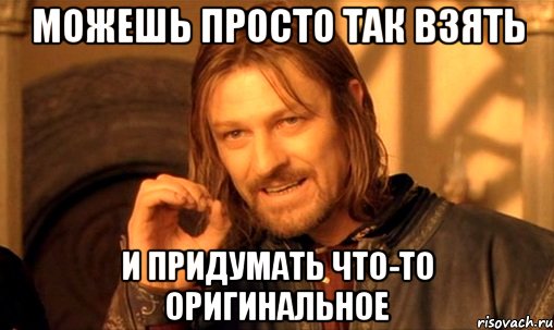 можешь просто так взять и придумать что-то оригинальное, Мем Нельзя просто так взять и (Боромир мем)