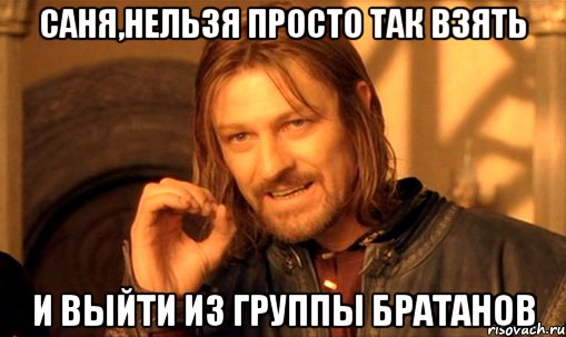 Саня,нельзя просто так взять и выйти из группы братанов, Мем Нельзя просто так взять и (Боромир мем)