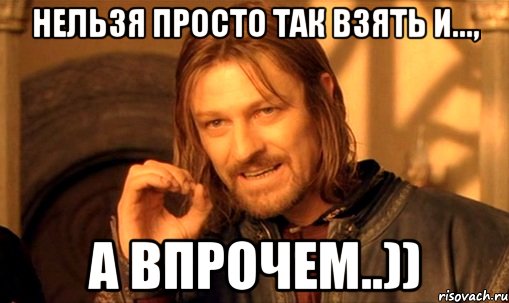 Нельзя просто так взять и..., А впрочем..)), Мем Нельзя просто так взять и (Боромир мем)