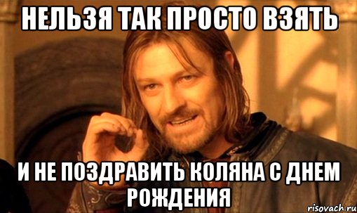 нельзя так просто взять и не поздравить Коляна с днем рождения, Мем Нельзя просто так взять и (Боромир мем)