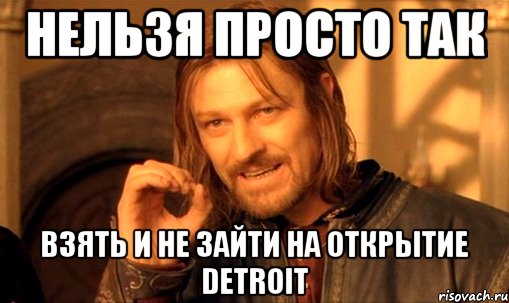 Нельзя просто так взять и не зайти на открытие DetroIT, Мем Нельзя просто так взять и (Боромир мем)