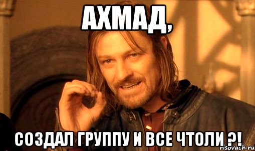 ахмад, создал группу и все чтоли ?!, Мем Нельзя просто так взять и (Боромир мем)