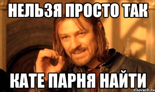 Нельзя просто так Кате парня найти, Мем Нельзя просто так взять и (Боромир мем)