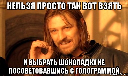 нельзя просто так вот взять и выбрать шоколадку не посоветовавшись с голограммой, Мем Нельзя просто так взять и (Боромир мем)