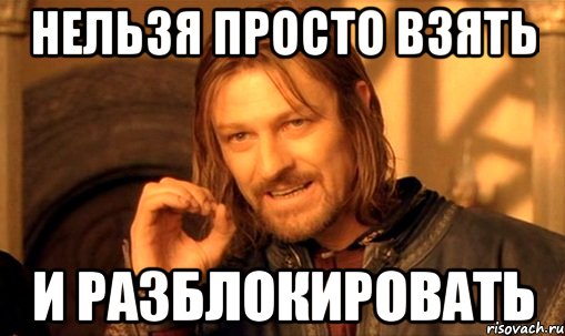 НЕЛЬЗЯ ПРОСТО ВЗЯТЬ И РАЗБЛОКИРОВАТЬ, Мем Нельзя просто так взять и (Боромир мем)