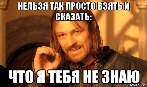 нельзя так просто взять и сказать: что я тебя не знаю, Мем Нельзя просто так взять и (Боромир мем)