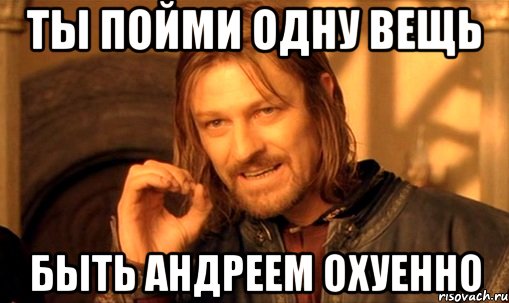 ты пойми одну вещь быть андреем охуенно, Мем Нельзя просто так взять и (Боромир мем)