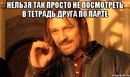 нельзя так просто не посмотреть в тетрадь друга по парте , Мем Нельзя просто так взять и (Боромир мем)