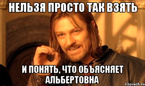 Нельзя просто так взять и понять, что объясняет Альбертовна, Мем Нельзя просто так взять и (Боромир мем)