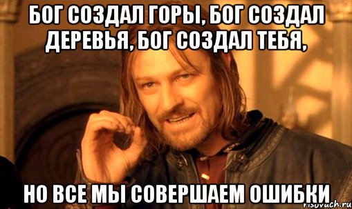 Бог создал горы, Бог создал деревья, Бог создал тебя, но все мы совершаем ошибки, Мем Нельзя просто так взять и (Боромир мем)