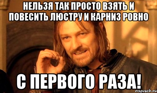 Нельзя так просто взять и повесить люстру и карниз ровно с первого раза!, Мем Нельзя просто так взять и (Боромир мем)