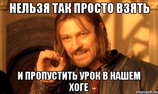 Нельзя так просто взять И пропустить урок в нашем Хоге, Мем Нельзя просто так взять и (Боромир мем)