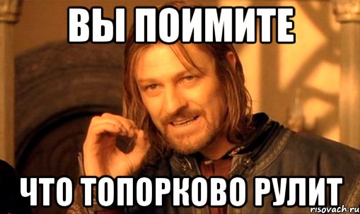 Вы поимите что ТОПОРКОВО рулит, Мем Нельзя просто так взять и (Боромир мем)