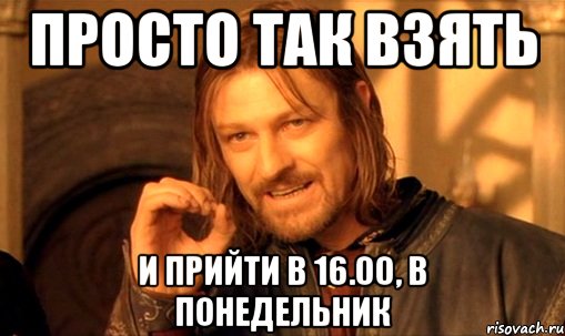 просто так взять и прийти в 16.00, в понедельник, Мем Нельзя просто так взять и (Боромир мем)