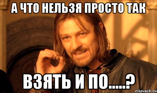 А что нельзя просто так взять и по.....?, Мем Нельзя просто так взять и (Боромир мем)