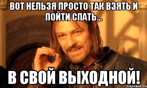 Вот нельзя просто так взять и пойти спать... в свой выходной!, Мем Нельзя просто так взять и (Боромир мем)