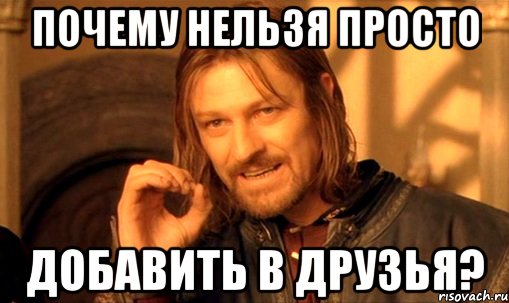 Почему нельзя просто добавить в друзья?, Мем Нельзя просто так взять и (Боромир мем)