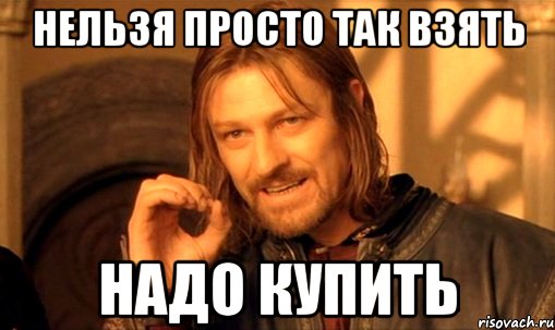 нельзя просто так взять надо купить, Мем Нельзя просто так взять и (Боромир мем)