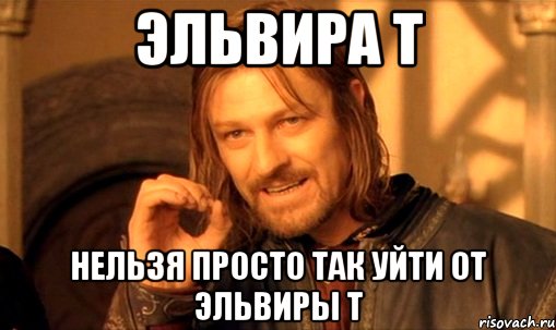 Эльвира т Нельзя просто так уйти от Эльвиры т, Мем Нельзя просто так взять и (Боромир мем)