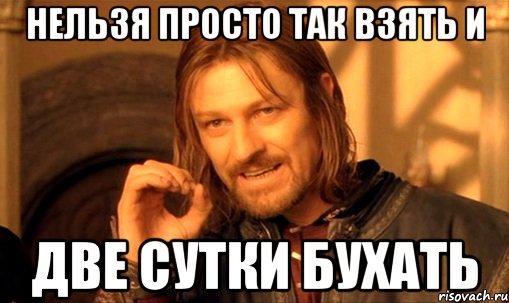 нельзя просто так взять и две сутки бухать, Мем Нельзя просто так взять и (Боромир мем)