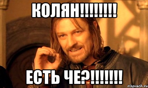 Колян!!!!!!!! Есть че?!!!!!!!, Мем Нельзя просто так взять и (Боромир мем)