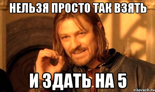 НЕЛЬЗЯ ПРОСТО ТАК ВЗЯТЬ И ЗДАТЬ НА 5, Мем Нельзя просто так взять и (Боромир мем)