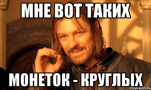 мне вот таких монеток - круглых, Мем Нельзя просто так взять и (Боромир мем)