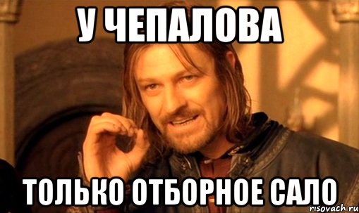 у Чепалова только отборное сало, Мем Нельзя просто так взять и (Боромир мем)