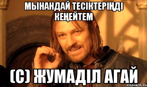 мынандай тесіктеріңді кеңейтем (с) Жумаділ агай, Мем Нельзя просто так взять и (Боромир мем)