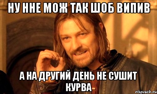 ну нне мож так шоб випив а на другий день не сушит курва, Мем Нельзя просто так взять и (Боромир мем)