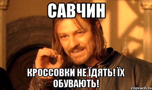 савчин кроссовки не їдять! їх обувають!, Мем Нельзя просто так взять и (Боромир мем)