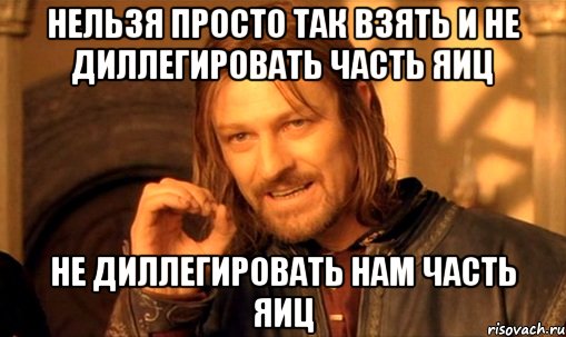 нельзя просто так взять и не диллегировать часть яиц не диллегировать нам часть яиц, Мем Нельзя просто так взять и (Боромир мем)