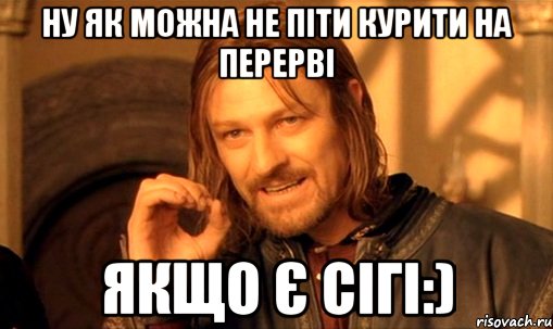 Ну як можна не піти курити на перерві Якщо є сігі:), Мем Нельзя просто так взять и (Боромир мем)