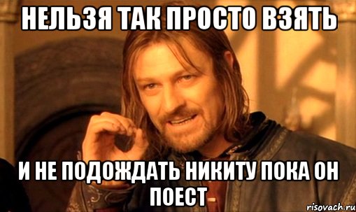 Нельзя так просто взять и не подождать никиту пока он поест, Мем Нельзя просто так взять и (Боромир мем)