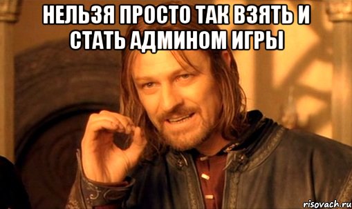 нельзя просто так взять и стать админом игры , Мем Нельзя просто так взять и (Боромир мем)