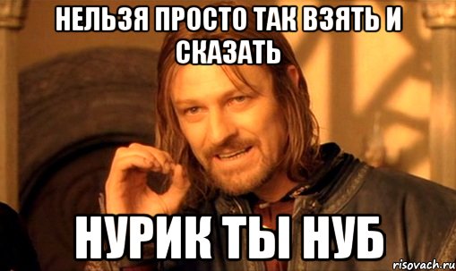 Нельзя просто так взять и сказать НУРИК ТЫ НУБ, Мем Нельзя просто так взять и (Боромир мем)