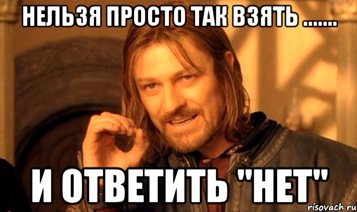 Нельзя просто так взять ....... и ответить "нет", Мем Нельзя просто так взять и (Боромир мем)