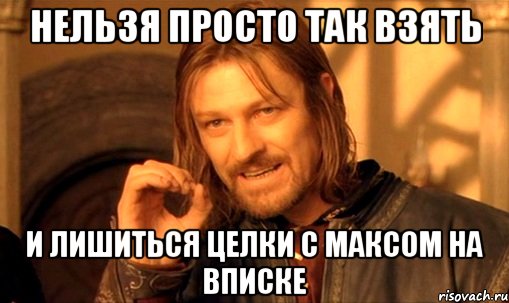 Нельзя просто так взять И лишиться целки с Максом на вписке, Мем Нельзя просто так взять и (Боромир мем)